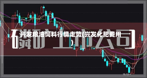 兴发粮油饲料行情走势(兴发化肥费用)-第3张图片