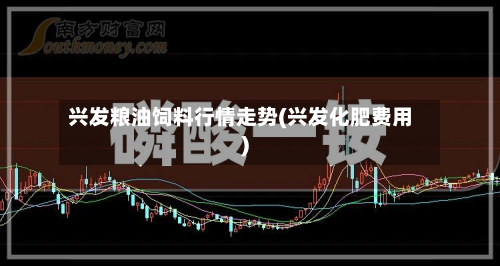 兴发粮油饲料行情走势(兴发化肥费用)