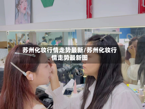 苏州化妆行情走势最新/苏州化妆行情走势最新图-第2张图片