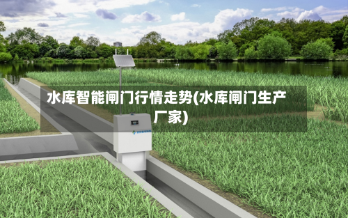 水库智能闸门行情走势(水库闸门生产厂家)