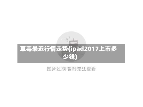 草毒最近行情走势(ipad2017上市多少钱)-第3张图片