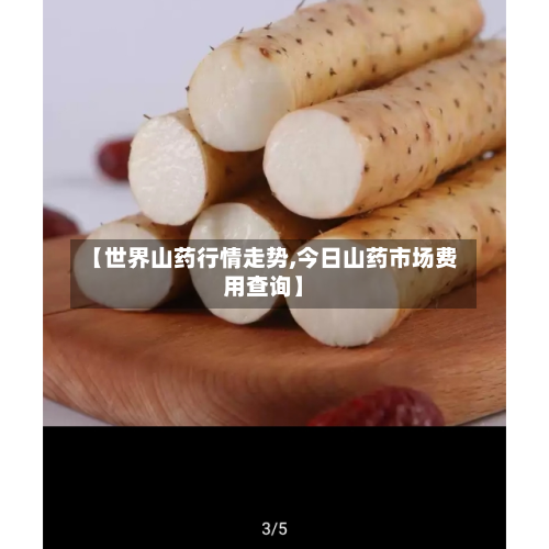 【世界山药行情走势,今日山药市场费用查询】