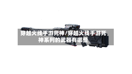 穿越火线手游死神/穿越火线手游死神系列的武器有哪些-第2张图片