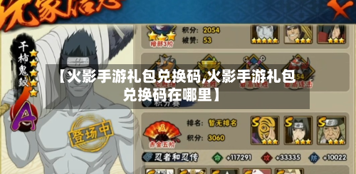【火影手游礼包兑换码,火影手游礼包兑换码在哪里】