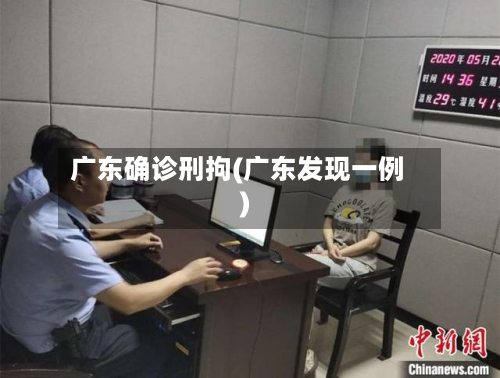 广东确诊刑拘(广东发现一例)-第2张图片
