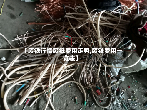 【废铁行情废纸费用走势,废铁费用一览表】