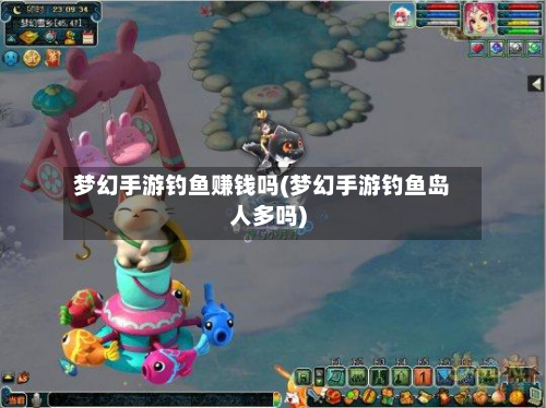梦幻手游钓鱼赚钱吗(梦幻手游钓鱼岛人多吗)-第2张图片