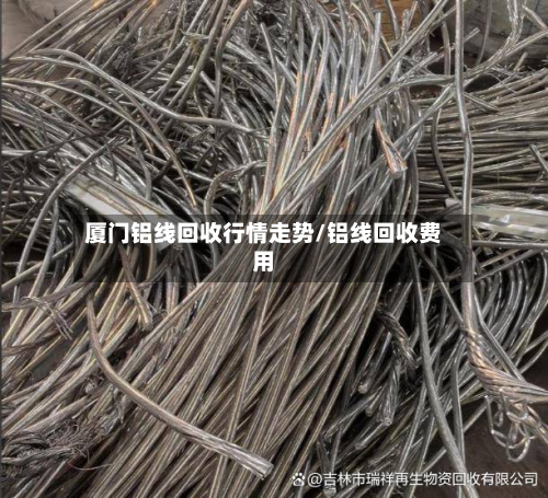 厦门铝线回收行情走势/铝线回收费用-第2张图片