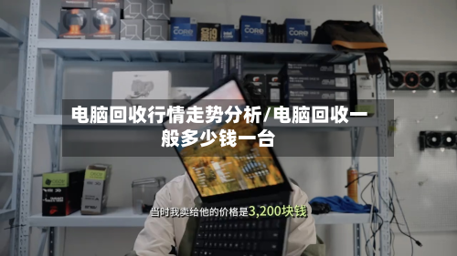 电脑回收行情走势分析/电脑回收一般多少钱一台