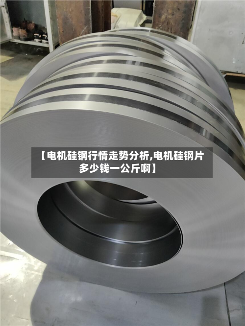 【电机硅钢行情走势分析,电机硅钢片多少钱一公斤啊】