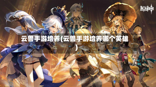 云兽手游培养(云兽手游培养哪个英雄)-第3张图片