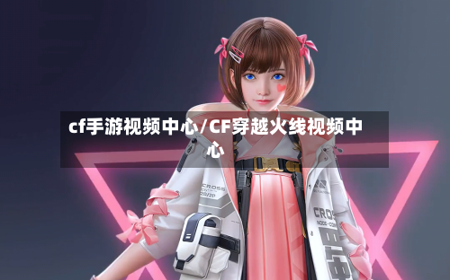 cf手游视频中心/CF穿越火线视频中心