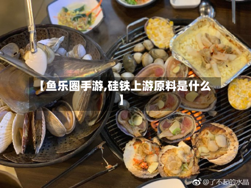 【鱼乐圈手游,硅铁上游原料是什么】