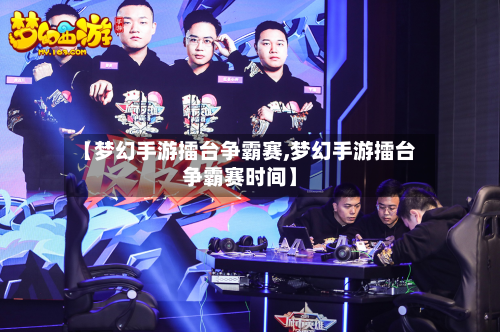 【梦幻手游擂台争霸赛,梦幻手游擂台争霸赛时间】
