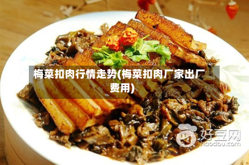 梅菜扣肉行情走势(梅菜扣肉厂家出厂费用)