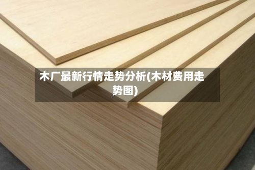 木厂最新行情走势分析(木材费用走势图)-第3张图片