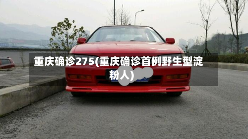 重庆确诊275(重庆确诊首例野生型淀粉人)-第3张图片