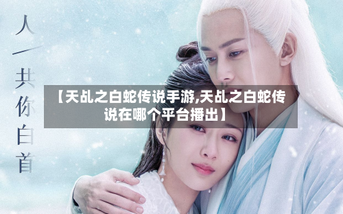 【天乩之白蛇传说手游,天乩之白蛇传说在哪个平台播出】