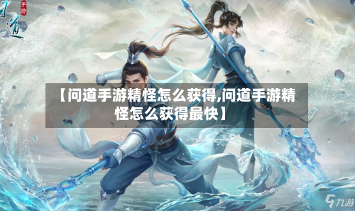 【问道手游精怪怎么获得,问道手游精怪怎么获得最快】