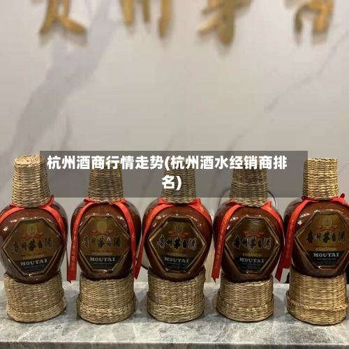 杭州酒商行情走势(杭州酒水经销商排名)