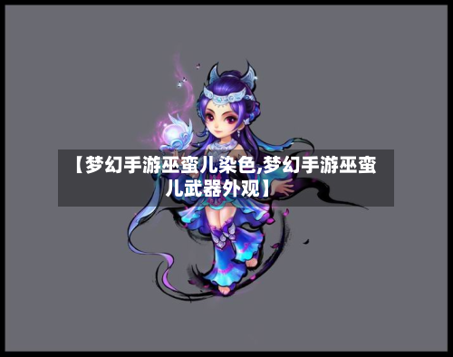 【梦幻手游巫蛮儿染色,梦幻手游巫蛮儿武器外观】-第2张图片