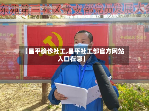 【昌平确诊社工,昌平社工部官方网站入口在哪】