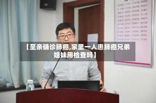 【至亲确诊肺癌,家里一人患肺癌兄弟姐妹用检查吗】-第2张图片