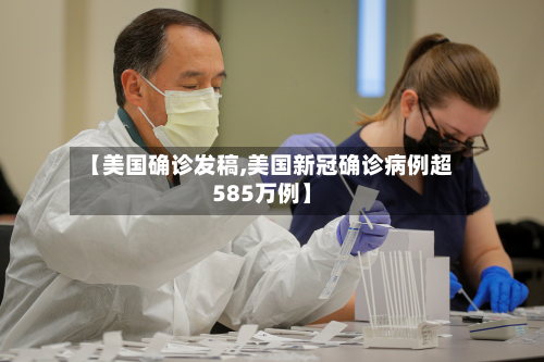 【美国确诊发稿,美国新冠确诊病例超585万例】-第2张图片