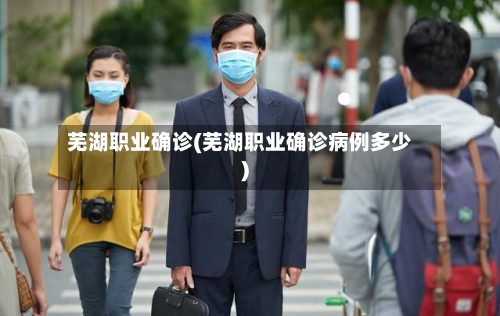 芜湖职业确诊(芜湖职业确诊病例多少)-第3张图片