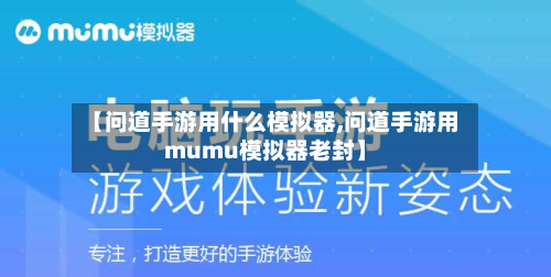 【问道手游用什么模拟器,问道手游用mumu模拟器老封】-第2张图片
