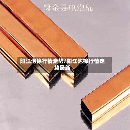 阳江泡棉行情走势/阳江泡棉行情走势最新