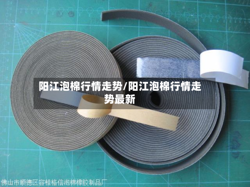 阳江泡棉行情走势/阳江泡棉行情走势最新-第3张图片