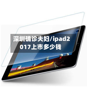 深圳确诊夫妇/ipad2017上市多少钱
