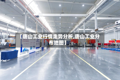 【唐山工业行情走势分析,唐山工业分布地图】