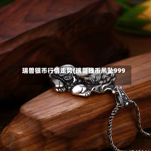 瑞兽银币行情走势(瑞兽钱币吊坠999)