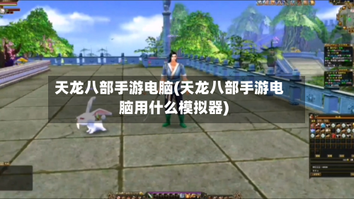天龙八部手游电脑(天龙八部手游电脑用什么模拟器)