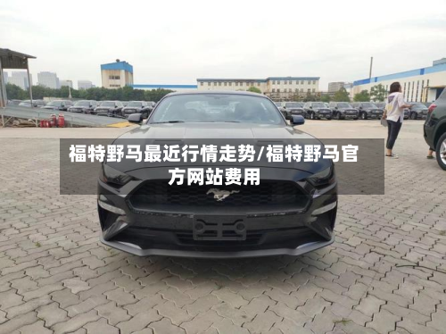 福特野马最近行情走势/福特野马官方网站费用-第2张图片