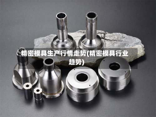 精密模具生产行情走势(精密模具行业趋势)