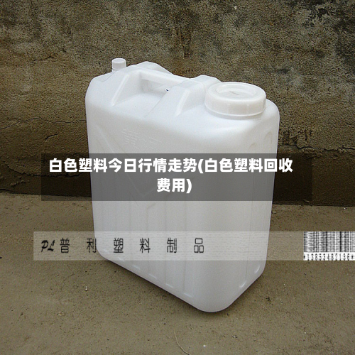 白色塑料今日行情走势(白色塑料回收费用)-第2张图片