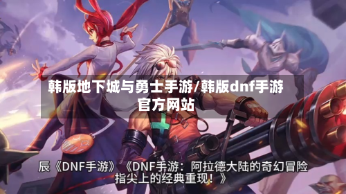 韩版地下城与勇士手游/韩版dnf手游官方网站