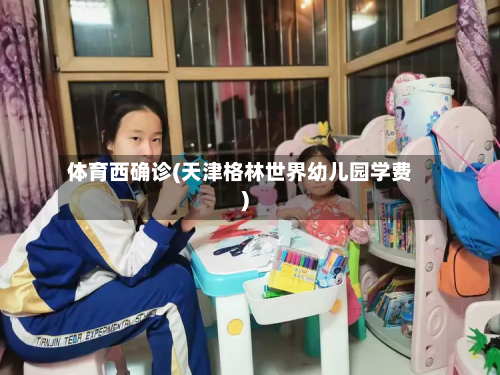 体育西确诊(天津格林世界幼儿园学费)