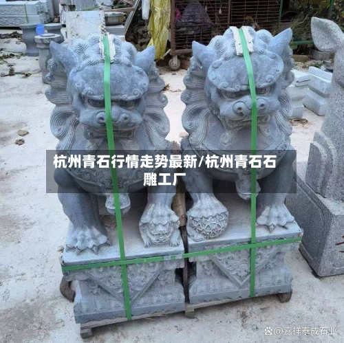 杭州青石行情走势最新/杭州青石石雕工厂-第3张图片