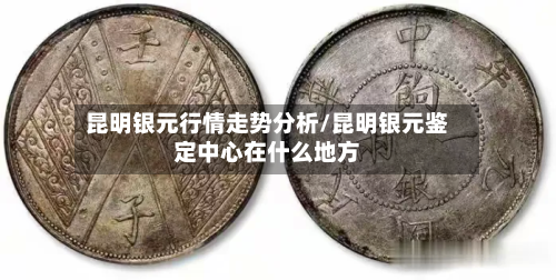 昆明银元行情走势分析/昆明银元鉴定中心在什么地方