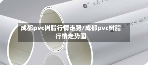成都pvc树脂行情走势/成都pvc树脂行情走势图