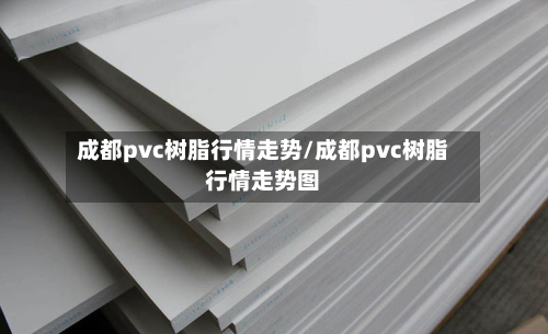 成都pvc树脂行情走势/成都pvc树脂行情走势图-第2张图片