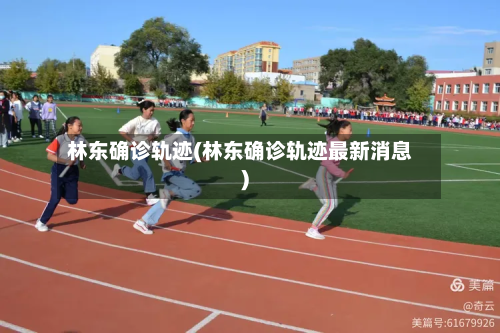 林东确诊轨迹(林东确诊轨迹最新消息)-第3张图片