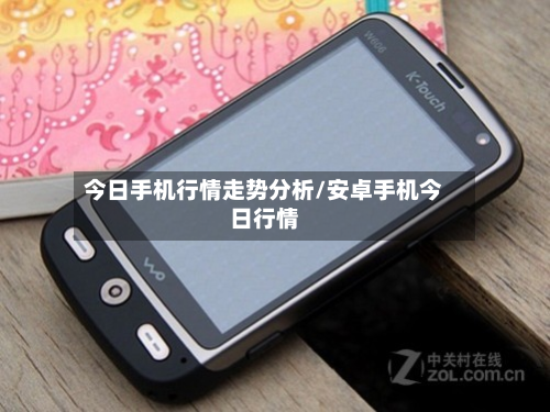今日手机行情走势分析/安卓手机今日行情