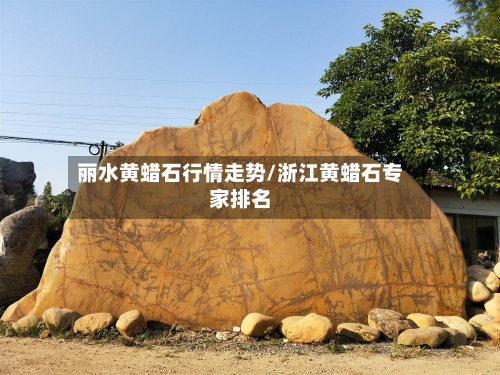丽水黄蜡石行情走势/浙江黄蜡石专家排名-第2张图片