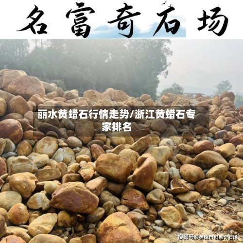 丽水黄蜡石行情走势/浙江黄蜡石专家排名