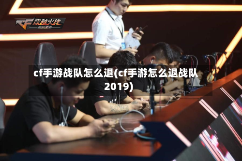 cf手游战队怎么退(cf手游怎么退战队2019)-第2张图片